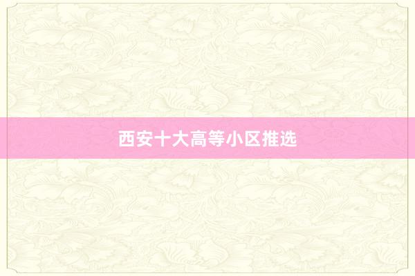 西安十大高等小区推选